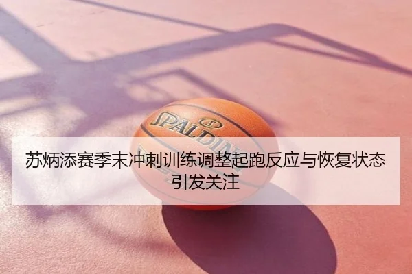 苏炳添赛季末冲刺训练调整起跑反应与恢复状态引发关注