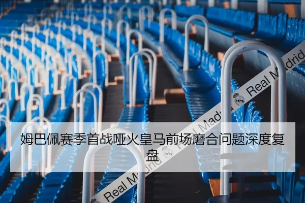 姆巴佩赛季首战哑火皇马前场磨合问题深度复盘
