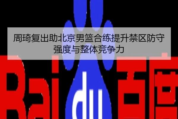 周琦复出助北京男篮合练提升禁区防守强度与整体竞争力