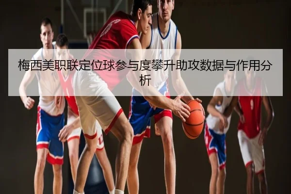 梅西美职联定位球参与度攀升助攻数据与作用分析